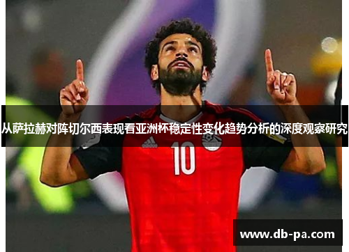 从萨拉赫对阵切尔西表现看亚洲杯稳定性变化趋势分析的深度观察研究 从萨拉赫对阵切尔西表现看亚洲杯稳定性变化趋势分析的深度观察研究