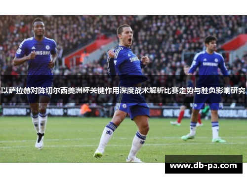 以萨拉赫对阵切尔西美洲杯关键作用深度战术解析比赛走势与胜负影响研究