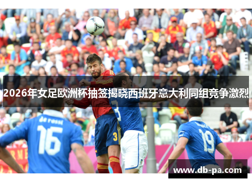 2026年女足欧洲杯抽签揭晓西班牙意大利同组竞争激烈