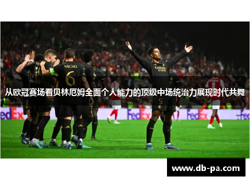 从欧冠赛场看贝林厄姆全面个人能力的顶级中场统治力展现时代共舞