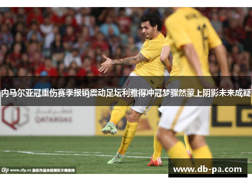 内马尔亚冠重伤赛季报销震动足坛利雅得冲冠梦骤然蒙上阴影未来成疑 内马尔亚冠重伤赛季报销震动足坛利雅得冲冠梦骤然蒙上阴影未来成疑