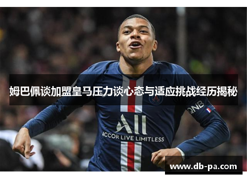 姆巴佩谈加盟皇马压力谈心态与适应挑战经历揭秘 姆巴佩谈加盟皇马压力谈心态与适应挑战经历揭秘