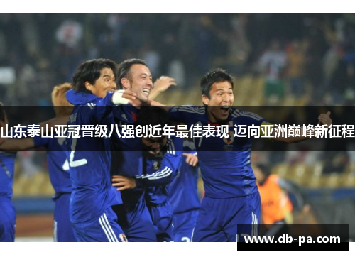 山东泰山亚冠晋级八强创近年最佳表现 迈向亚洲巅峰新征程