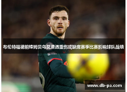布伦特福德前锋姆贝乌莫遭遇重伤或缺席赛季比赛影响球队战绩 布伦特福德前锋姆贝乌莫遭遇重伤或缺席赛季比赛影响球队战绩