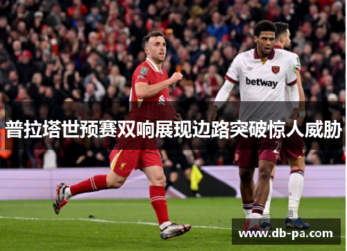 普拉塔世预赛双响展现边路突破惊人威胁