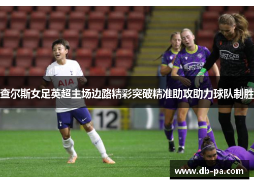 查尔斯女足英超主场边路精彩突破精准助攻助力球队制胜