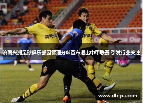 济南兴洲足球俱乐部因管理分歧宣布退出中甲联赛 引发行业关注 济南兴洲足球俱乐部因管理分歧宣布退出中甲联赛 引发行业关注