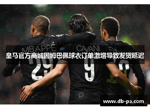 皇马官方商城因姆巴佩球衣订单激增导致发货延迟