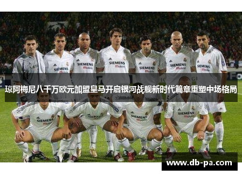 琼阿梅尼八千万欧元加盟皇马开启银河战舰新时代篇章重塑中场格局