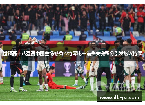 世预赛十八强赛中国主场憾负沙特零比一错失关键积分引发热议持续