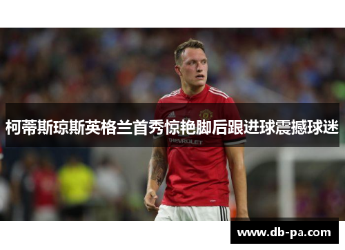 柯蒂斯琼斯英格兰首秀惊艳脚后跟进球震撼球迷