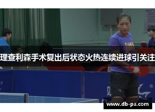 理查利森手术复出后状态火热连续进球引关注